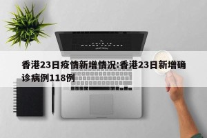 香港23日疫情新增情况:香港23日新增确诊病例118例