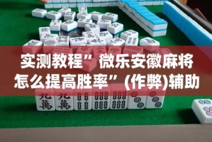 实测教程”微乐安徽麻将怎么提高胜率”(作弊)辅助透视教程
