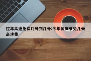 过年高速免费几号到几号:今年国庆节免几天高速费