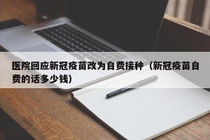 医院回应新冠疫苗改为自费接种（新冠疫苗自费的话多少钱）
