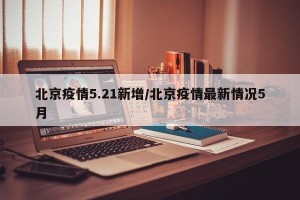 北京疫情5.21新增/北京疫情最新情况5月