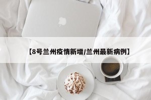 【8号兰州疫情新增/兰州最新病例】