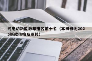 纯电动新能源车排名前十名（本田雅阁2025新款价格及图片）
