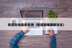 新疆新增最新疫情（新疆新增最新消息）