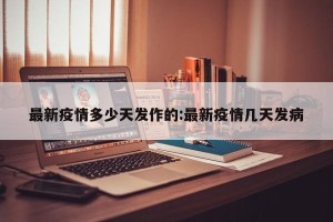 最新疫情多少天发作的:最新疫情几天发病