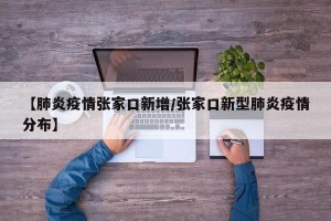 【肺炎疫情张家口新增/张家口新型肺炎疫情分布】