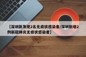 【深圳新发现2名无症状感染者/深圳新增2例新冠肺炎无症状感染者】