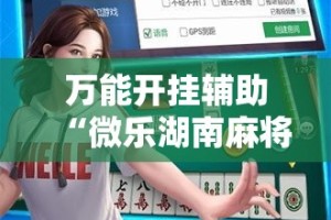 万能开挂辅助“微乐湖南麻将万能开挂器通用版”其实确实有挂