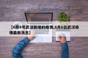 【6月8号武汉新增的疫情,8月6日武汉疫情最新消息】