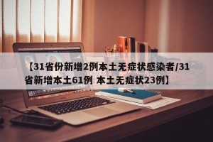 【31省份新增2例本土无症状感染者/31省新增本土61例 本土无症状23例】