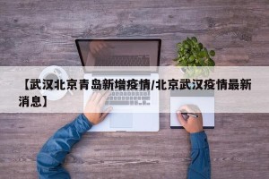 【武汉北京青岛新增疫情/北京武汉疫情最新消息】