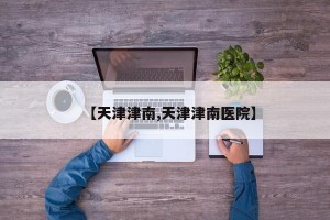 【天津津南,天津津南医院】
