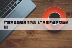 广东东莞新增疫情消息（广东东莞最新疫情通报）