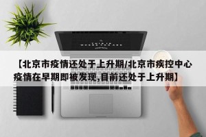 【北京市疫情还处于上升期/北京市疾控中心疫情在早期即被发现,目前还处于上升期】