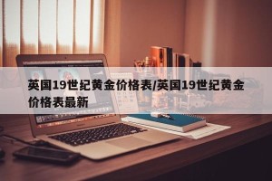 英国19世纪黄金价格表/英国19世纪黄金价格表最新