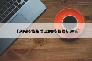 【浏阳疫情新增,浏阳疫情最新通告】