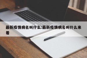 最新疫情病名叫什么:最新疫情病名叫什么来着