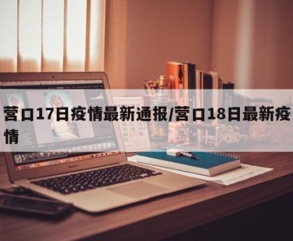 营口17日疫情最新通报/营口18日最新疫情