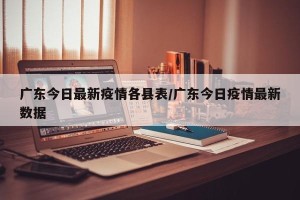 广东今日最新疫情各县表/广东今日疫情最新数据