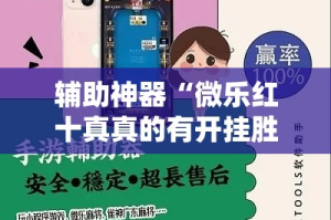 辅助神器“微乐红十真真的有开挂胜率”详细分享装挂步骤