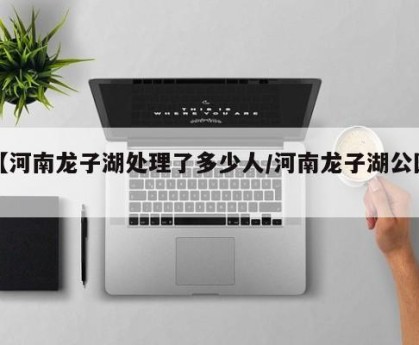 【河南龙子湖处理了多少人/河南龙子湖公园】