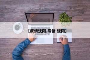 【疫情沈阳,疫情 沈阳】