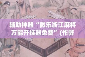 辅助神器“微乐浙江麻将万能开挂器免费”(作弊)辅助透视教程