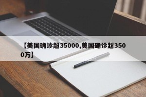 【美国确诊超35000,美国确诊超3500万】