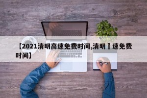 【2021清明高速免费时间,清明髙速免费时间】