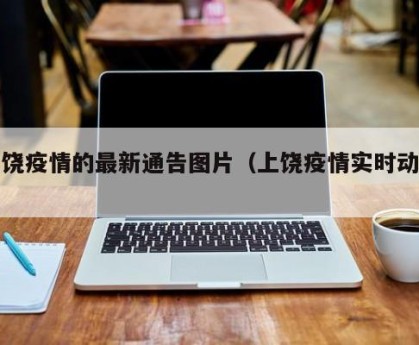 上饶疫情的最新通告图片（上饶疫情实时动态）