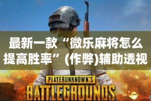 最新一款“微乐麻将怎么提高胜率”(作弊)辅助透视教程