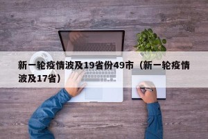 新一轮疫情波及19省份49市（新一轮疫情波及17省）