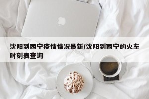 沈阳到西宁疫情情况最新/沈阳到西宁的火车时刻表查询