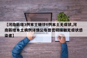 【河南新增3例本土确诊6例本土无症状,河南新增本土病例详情公布曾密切接触无症状感染者】