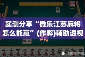 实测分享“微乐江苏麻将怎么能赢”(作弊)辅助透视教程
