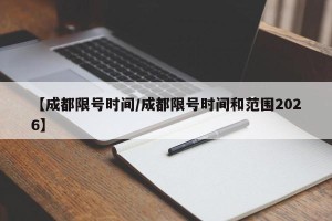 【成都限号时间/成都限号时间和范围2026】