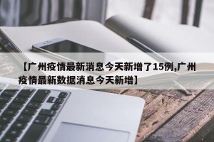 【广州疫情最新消息今天新增了15例,广州疫情最新数据消息今天新增】
