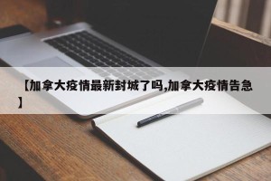 【加拿大疫情最新封城了吗,加拿大疫情告急】