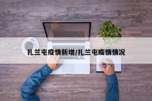 扎兰屯疫情新增/扎兰屯疫情情况