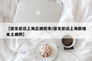 【张文宏谈上海总病死率/张文宏谈上海新增本土病例】