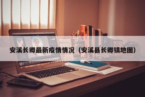 安溪长卿最新疫情情况（安溪县长卿镇地图）