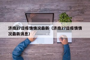 济南27日疫情情况最新（济南27日疫情情况最新消息）