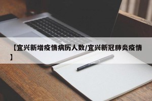 【宜兴新增疫情病历人数/宜兴新冠肺炎疫情】