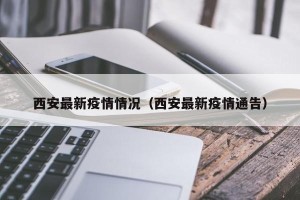 西安最新疫情情况（西安最新疫情通告）