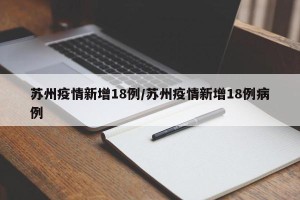 苏州疫情新增18例/苏州疫情新增18例病例