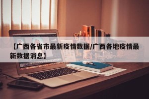 【广西各省市最新疫情数据/广西各地疫情最新数据消息】