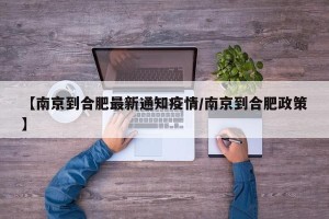 【南京到合肥最新通知疫情/南京到合肥政策】
