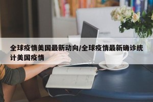 全球疫情美国最新动向/全球疫情最新确诊统计美国疫情