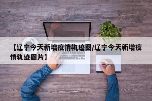 【辽宁今天新增疫情轨迹图/辽宁今天新增疫情轨迹图片】