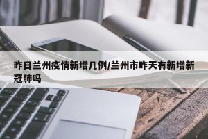 昨日兰州疫情新增几例/兰州市昨天有新增新冠肺吗